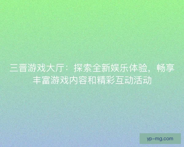 三晋游戏大厅：探索全新娱乐体验，畅享丰富游戏内容和精彩互动活动