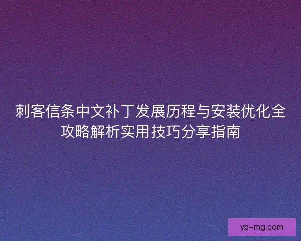 刺客信条中文补丁发展历程与安装优化全攻略解析实用技巧分享指南