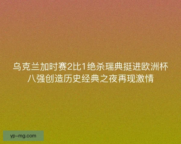 乌克兰加时赛2比1绝杀瑞典挺进欧洲杯八强创造历史经典之夜再现激情